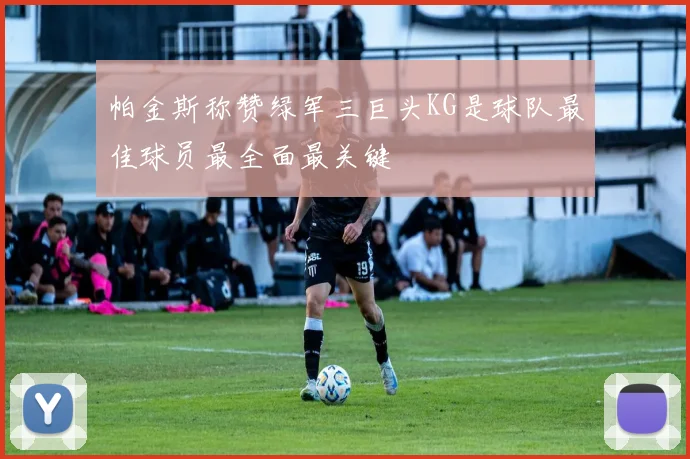 帕金斯称赞绿军三巨头KG是球队最佳球员最全面最关键
