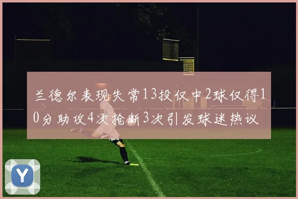 兰德尔表现失常13投仅中2球仅得10分助攻4次抢断3次引发球迷热议