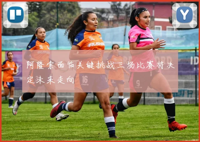阿隆索面临关键挑战三场比赛将决定未来走向