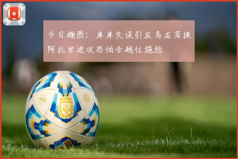 今日趣图：库库失误引发乌龙若换阿扎尔进攻恐怕会越位尴尬