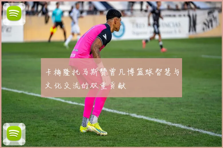 卡梅隆托马斯赞曾凡博篮球智慧与文化交流的双重贡献