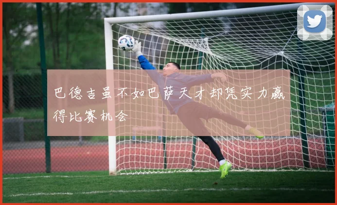 巴德吉虽不如巴萨天才却凭实力赢得比赛机会