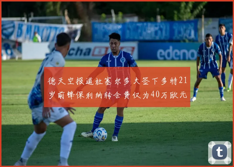 德天空报道杜塞尔多夫签下多特21岁前锋保利纳转会费仅为40万欧元