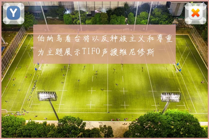 伯纳乌看台将以反种族主义和尊重为主题展示TIFO声援维尼修斯