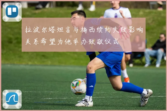 拉波尔塔坦言与梅西续约失败影响关系希望为他举办致敬仪式