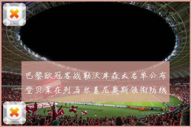 巴黎欧冠客战勒沃库森大名单公布登贝莱在列马尔基尼奥斯领衔防线