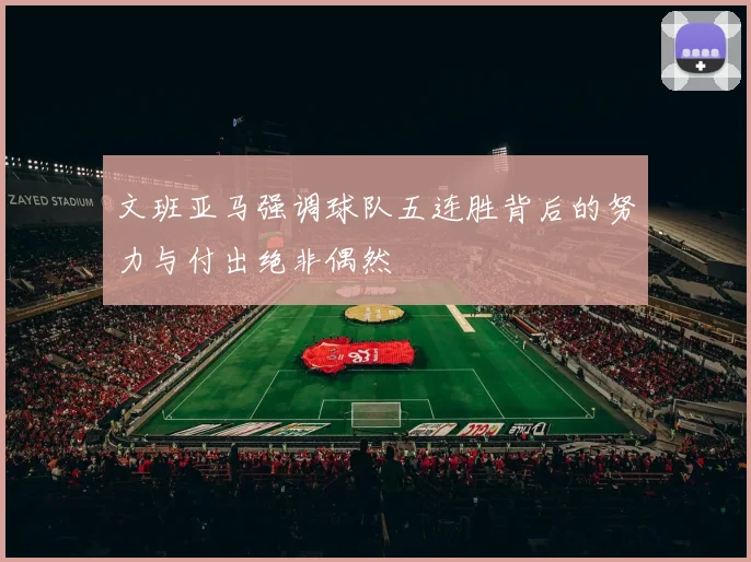文班亚马强调球队五连胜背后的努力与付出绝非偶然