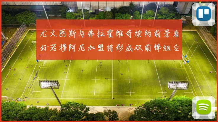 尤文图斯与弗拉霍维奇续约前景看好若穆阿尼加盟将形成双前锋组合