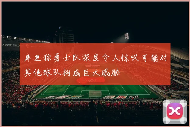 库里称勇士队深度令人惊叹可能对其他球队构成巨大威胁