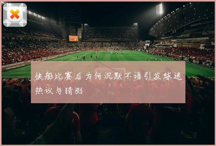 快船比赛后为何沉默不语引发球迷热议与猜测