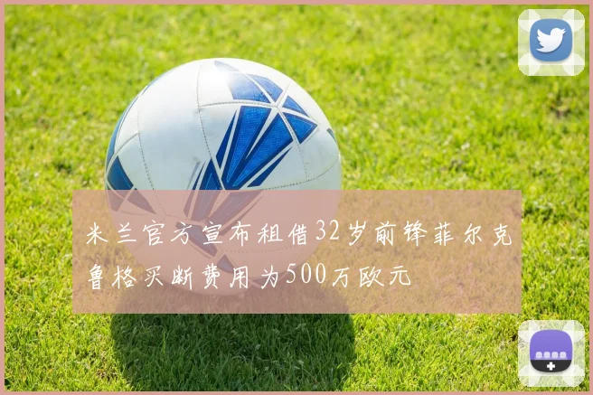 米兰官方宣布租借32岁前锋菲尔克鲁格买断费用为500万欧元