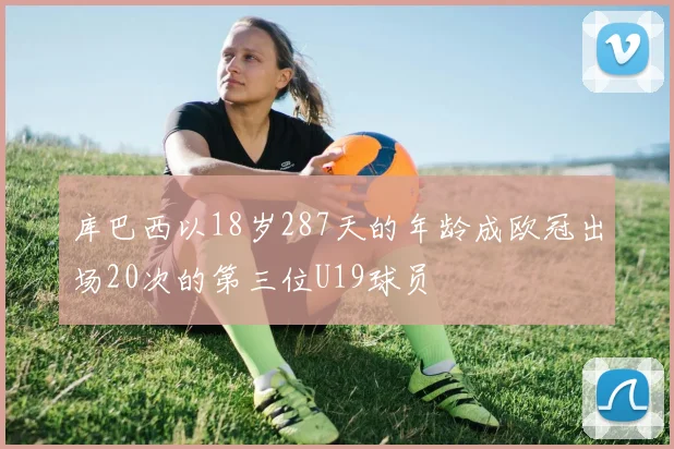 库巴西以18岁287天的年龄成欧冠出场20次的第三位U19球员