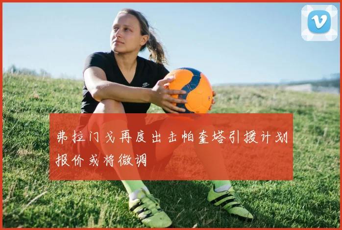 弗拉门戈再度出击帕奎塔引援计划报价或将微调