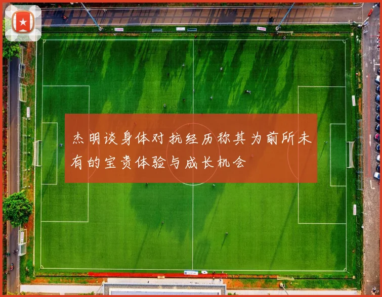 杰明谈身体对抗经历称其为前所未有的宝贵体验与成长机会