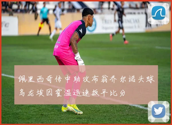 佩里西奇传中助攻布翁乔尔诺头球乌龙埃因霍温迅速扳平比分