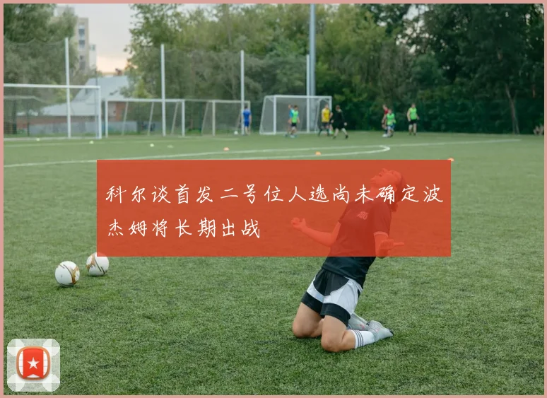 科尔谈首发二号位人选尚未确定波杰姆将长期出战