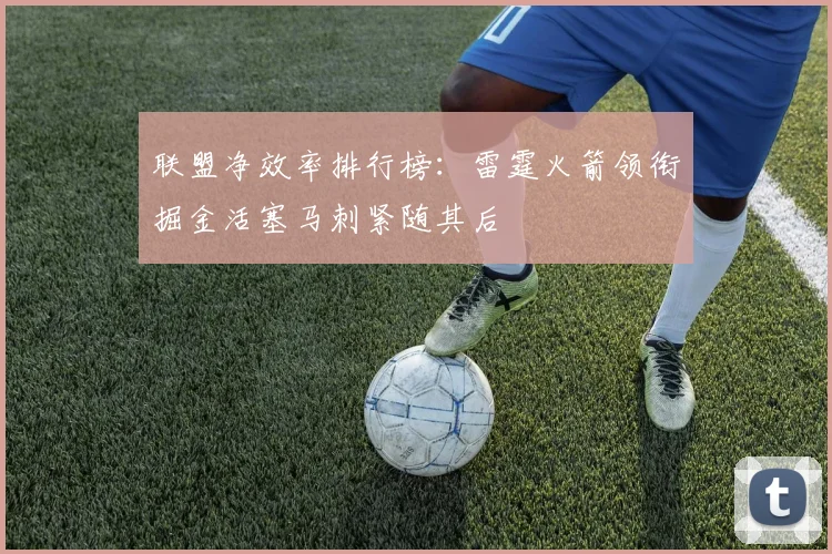 联盟净效率排行榜：雷霆火箭领衔掘金活塞马刺紧随其后