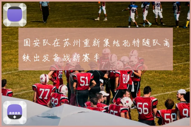 国安队在苏州重新集结孔特随队高铁出发备战新赛季