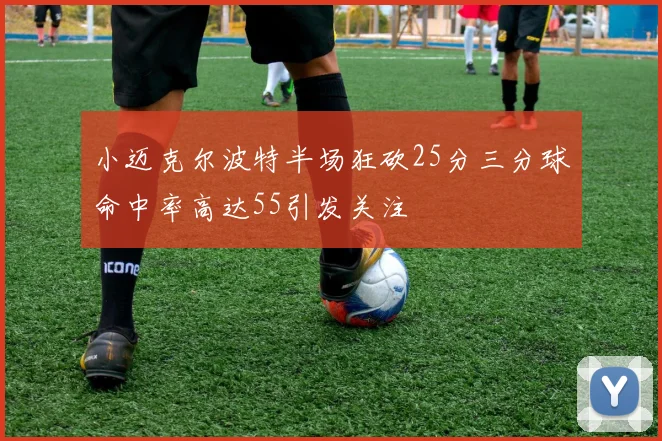 小迈克尔波特半场狂砍25分三分球命中率高达55引发关注